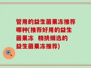 管用的益生菌果冻推荐哪种(推荐好用的益生菌果冻  精挑细选的益生菌果冻推荐)