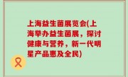 上海益生菌展览会(上海举办益生菌展，探讨健康与营养，新一代明星产品惠及全民)