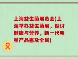 上海益生菌展览会(上海举办益生菌展，探讨健康与营养，新一代明星产品惠及全民)