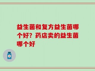 益生菌和复方益生菌哪个好？药店卖的益生菌哪个好
