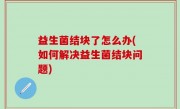 益生菌结块了怎么办(如何解决益生菌结块问题)