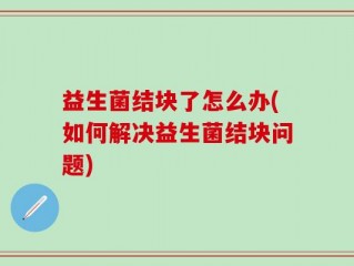 益生菌结块了怎么办(如何解决益生菌结块问题)