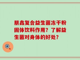 朋鑫复合益生菌冻干粉固体饮料作用？了解益生菌对身体的好处？