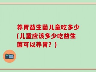 养胃益生菌儿童吃多少(儿童应该多少吃益生菌可以养胃？)