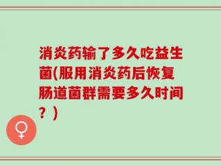 消炎药输了多久吃益生菌(服用消炎药后恢复肠道菌群需要多久时间？)