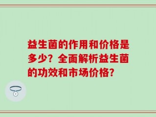 益生菌的作用和价格是多少？全面解析益生菌的功效和市场价格？