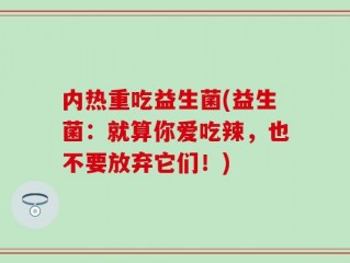 内热重吃益生菌(益生菌：就算你爱吃辣，也不要放弃它们！)