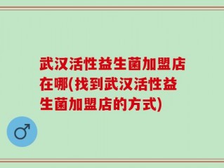 武汉活性益生菌加盟店在哪(找到武汉活性益生菌加盟店的方式)
