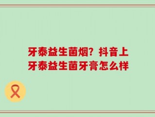 牙泰益生菌烟？抖音上牙泰益生菌牙膏怎么样