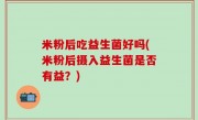 米粉后吃益生菌好吗(米粉后摄入益生菌是否有益？)