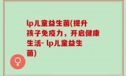 lp儿童益生菌(提升孩子免疫力，开启健康生活- lp儿童益生菌)
