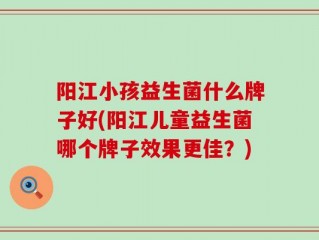 阳江小孩益生菌什么牌子好(阳江儿童益生菌哪个牌子效果更佳？)