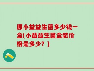 原小益益生菌多少钱一盒(小益益生菌盒装价格是多少？)