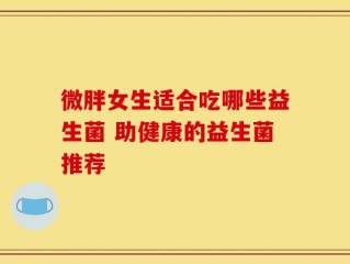 微胖女生适合吃哪些益生菌 助健康的益生菌推荐
