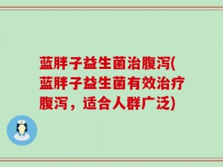 蓝胖子益生菌治腹泻(蓝胖子益生菌有效治疗腹泻，适合人群广泛)