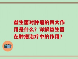 益生菌对肿瘤的四大作用是什么？详解益生菌在肿瘤治疗中的作用？