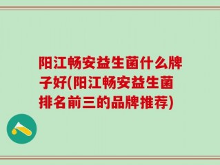 阳江畅安益生菌什么牌子好(阳江畅安益生菌排名前三的品牌推荐)