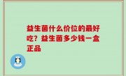 益生菌什么价位的最好吃？益生菌多少钱一盒正品