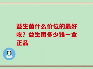 益生菌什么价位的最好吃？益生菌多少钱一盒正品