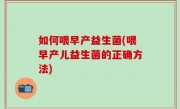 如何喂早产益生菌(喂早产儿益生菌的正确方法)