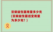 豆柴益生菌用量多少克(豆柴益生菌适宜用量为多少克？)
