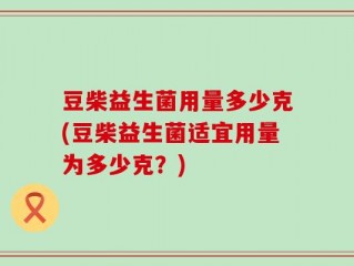 豆柴益生菌用量多少克(豆柴益生菌适宜用量为多少克？)