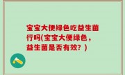 宝宝大便绿色吃益生菌行吗(宝宝大便绿色，益生菌是否有效？)