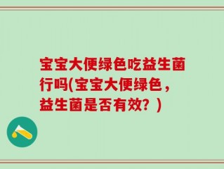 宝宝大便绿色吃益生菌行吗(宝宝大便绿色，益生菌是否有效？)