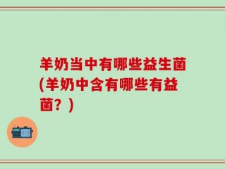 羊奶当中有哪些益生菌(羊奶中含有哪些有益菌？)