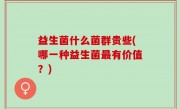 益生菌什么菌群贵些(哪一种益生菌最有价值？)