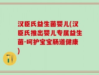 汉臣氏益生菌婴儿(汉臣氏推出婴儿专属益生菌-呵护宝宝肠道健康)