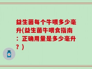 益生菌每个牛喂多少毫升(益生菌牛喂食指南：正确用量是多少毫升？)