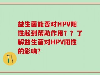 益生菌能否对HPV阳性起到帮助作用？？了解益生菌对HPV阳性的影响？