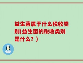 益生菌属于什么税收类别(益生菌的税收类别是什么？)