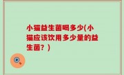 小猫益生菌喝多少(小猫应该饮用多少量的益生菌？)