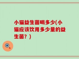 小猫益生菌喝多少(小猫应该饮用多少量的益生菌？)