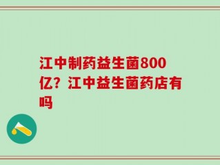 江中制药益生菌800亿？江中益生菌药店有吗