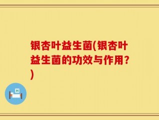 银杏叶益生菌(银杏叶益生菌的功效与作用？)