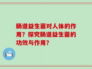 肠道益生菌对人体的作用？探究肠道益生菌的功效与作用？
