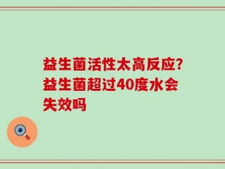 益生菌活性太高反应？益生菌超过40度水会失效吗