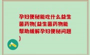 孕妇便秘能吃什么益生菌药物(益生菌药物能帮助缓解孕妇便秘问题)