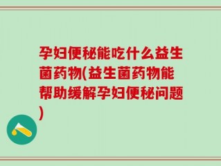孕妇便秘能吃什么益生菌药物(益生菌药物能帮助缓解孕妇便秘问题)