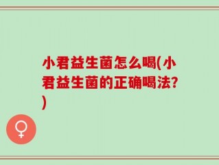 小君益生菌怎么喝(小君益生菌的正确喝法？)