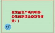 益生菌生产线有哪些(益生菌制造设备都有哪些？)