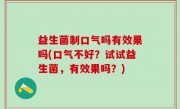 益生菌制口气吗有效果吗(口气不好？试试益生菌，有效果吗？)