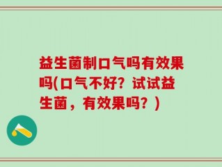 益生菌制口气吗有效果吗(口气不好？试试益生菌，有效果吗？)