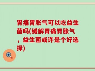 胃痛胃胀气可以吃益生菌吗(缓解胃痛胃胀气，益生菌或许是个好选择)