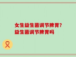 女生益生菌调节脾胃？益生菌调节脾胃吗