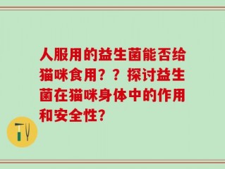 人服用的益生菌能否给猫咪食用？？探讨益生菌在猫咪身体中的作用和安全性？
