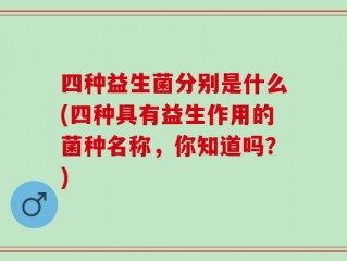 四种益生菌分别是什么(四种具有益生作用的菌种名称，你知道吗？)
